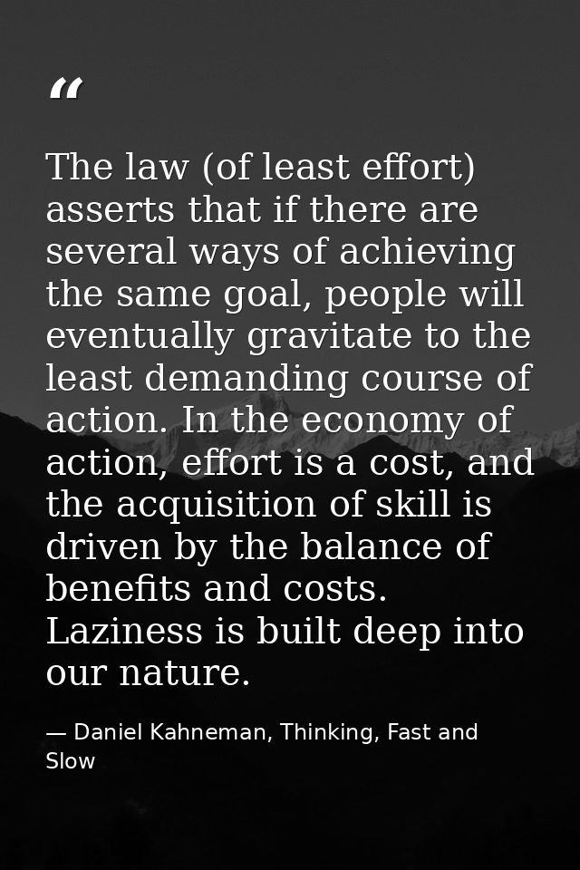 The law (of least effort) asserts that if there are several ways of achieving the same goal, people will eventually grav — Daniel Kahneman, Thinking, Fast and Slow