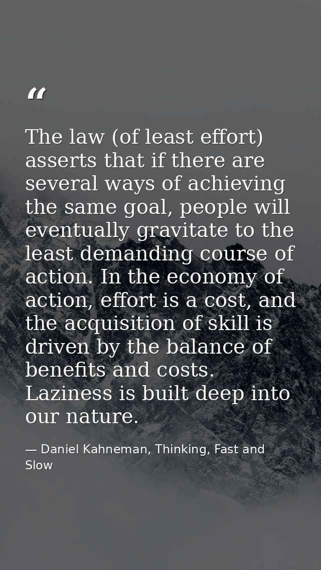 The law (of least effort) asserts that if there are several ways of achieving the same goal, people will eventually grav — Daniel Kahneman, Thinking, Fast and Slow