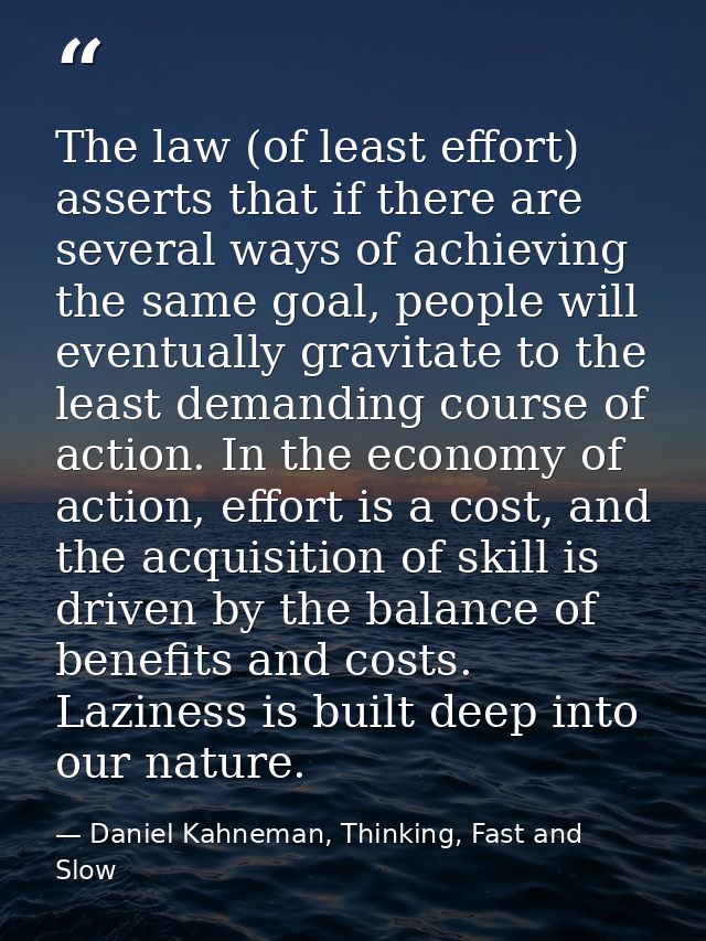 The law (of least effort) asserts that if there are several ways of achieving the same goal, people will eventually grav — Daniel Kahneman, Thinking, Fast and Slow
