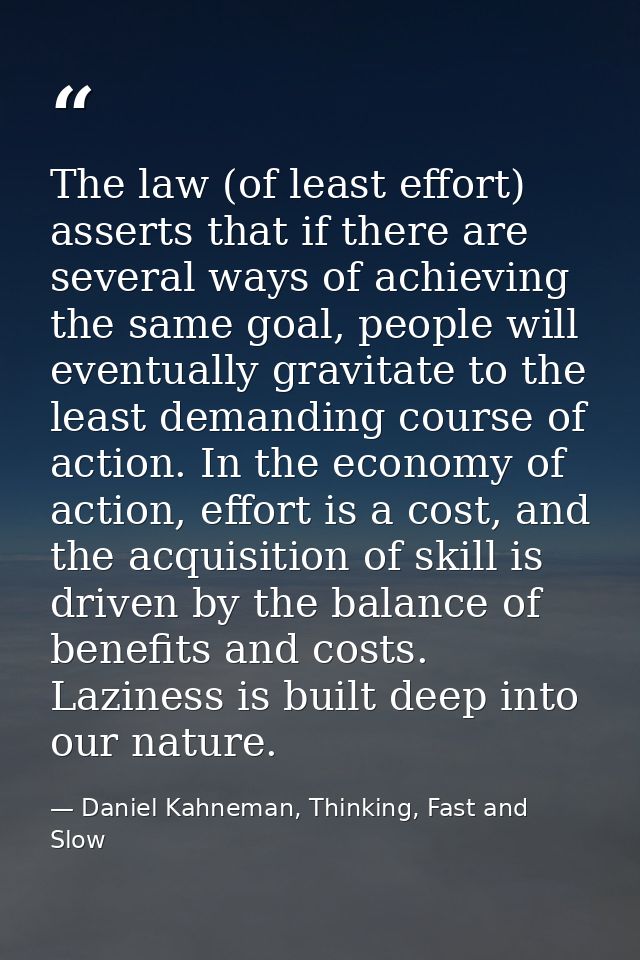 The law (of least effort) asserts that if there are several ways of achieving the same goal, people will eventually grav — Daniel Kahneman, Thinking, Fast and Slow