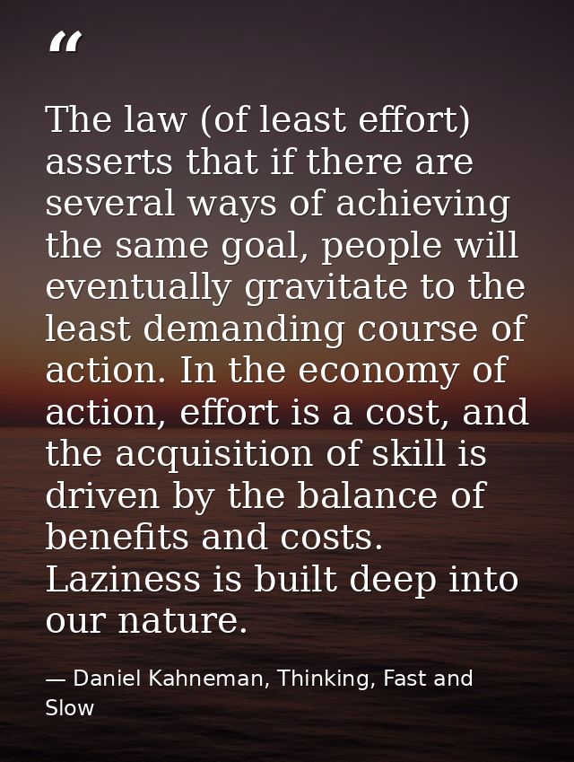 The law (of least effort) asserts that if there are several ways of achieving the same goal, people will eventually grav — Daniel Kahneman, Thinking, Fast and Slow