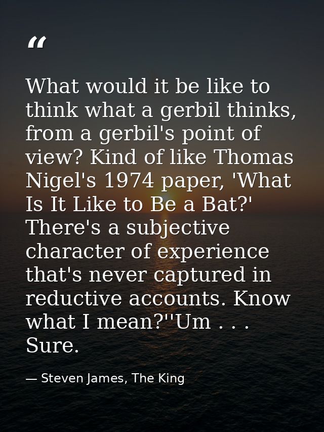 What would it be like to think what a gerbil thinks, from a gerbil's point of view? Kind of like Thomas Nigel's 1974 pap — Steven James, The King