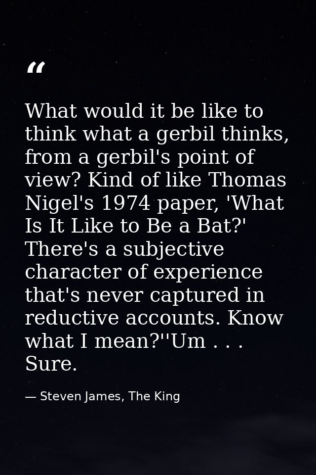 What would it be like to think what a gerbil thinks, from a gerbil's point of view? Kind of like Thomas Nigel's 1974 pap — Steven James, The King