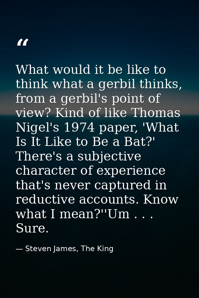 What would it be like to think what a gerbil thinks, from a gerbil's point of view? Kind of like Thomas Nigel's 1974 pap — Steven James, The King