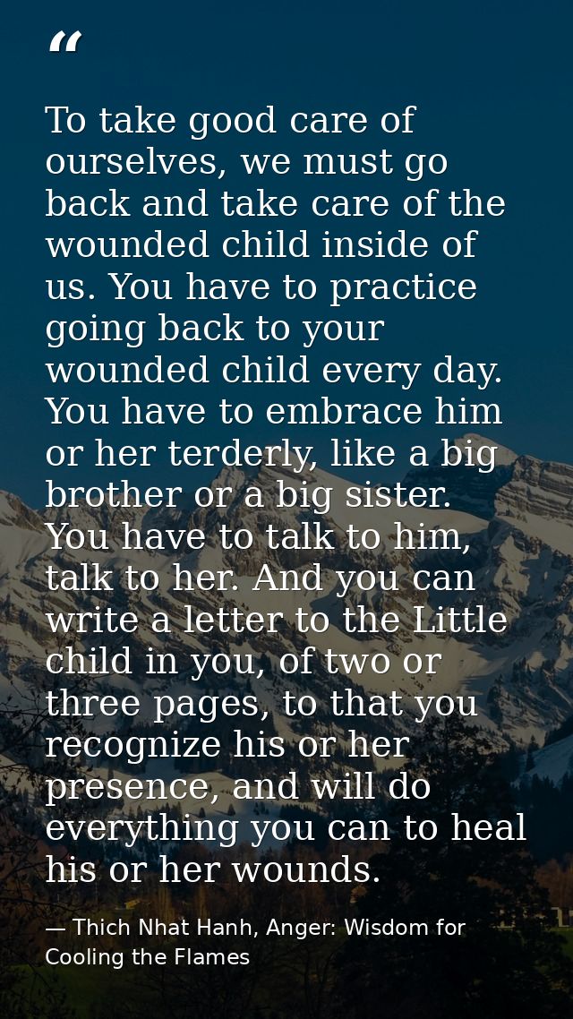 To take good care of ourselves, we must go back and take care of the wounded child inside of us. You have to practice go — Thich Nhat Hanh, Anger: Wisdom for Cooling the Flames