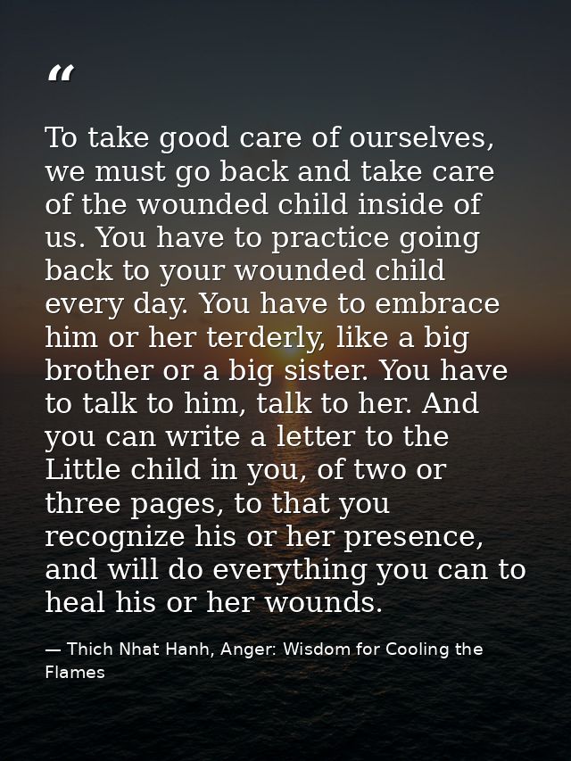 To take good care of ourselves, we must go back and take care of the wounded child inside of us. You have to practice go — Thich Nhat Hanh, Anger: Wisdom for Cooling the Flames