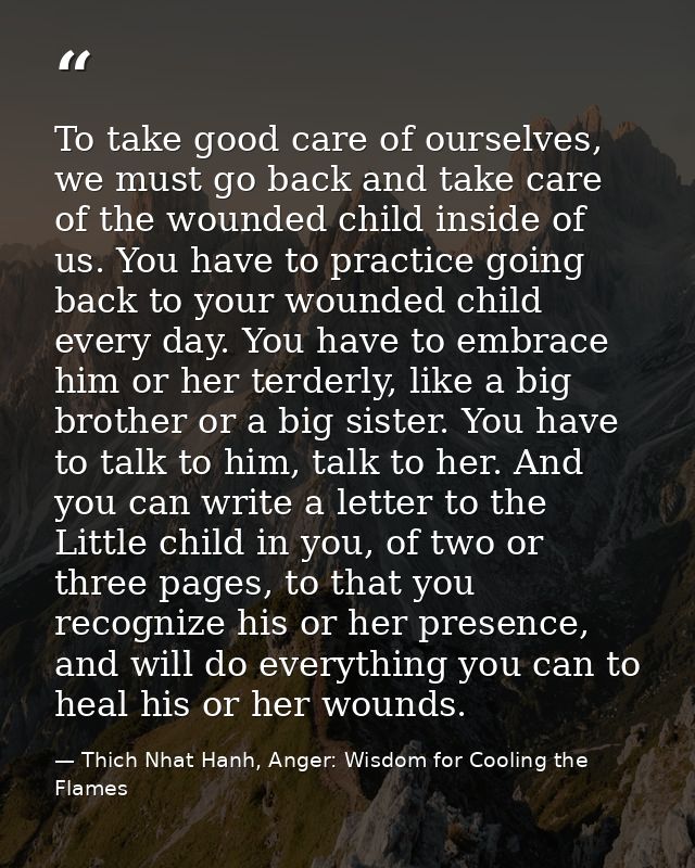 To take good care of ourselves, we must go back and take care of the wounded child inside of us. You have to practice go — Thich Nhat Hanh, Anger: Wisdom for Cooling the Flames