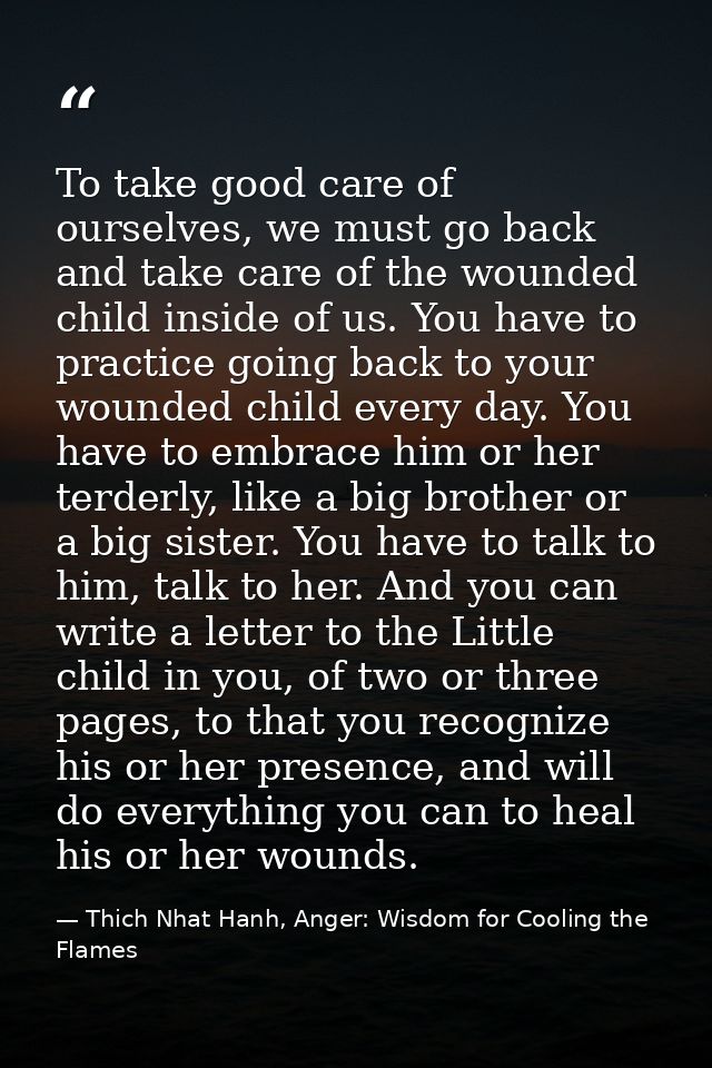 To take good care of ourselves, we must go back and take care of the wounded child inside of us. You have to practice go — Thich Nhat Hanh, Anger: Wisdom for Cooling the Flames
