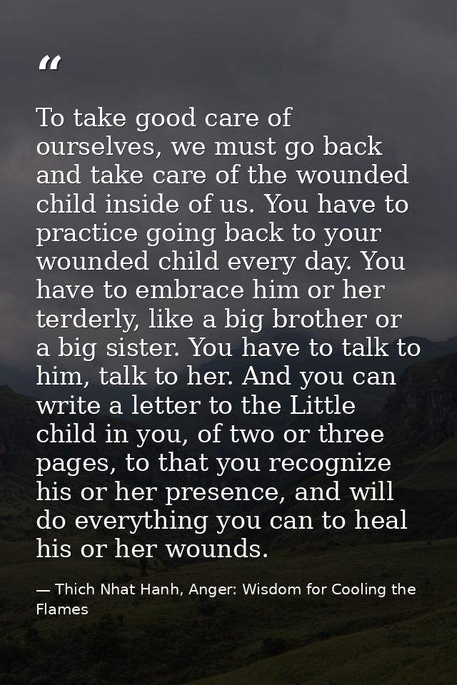 To take good care of ourselves, we must go back and take care of the wounded child inside of us. You have to practice go — Thich Nhat Hanh, Anger: Wisdom for Cooling the Flames