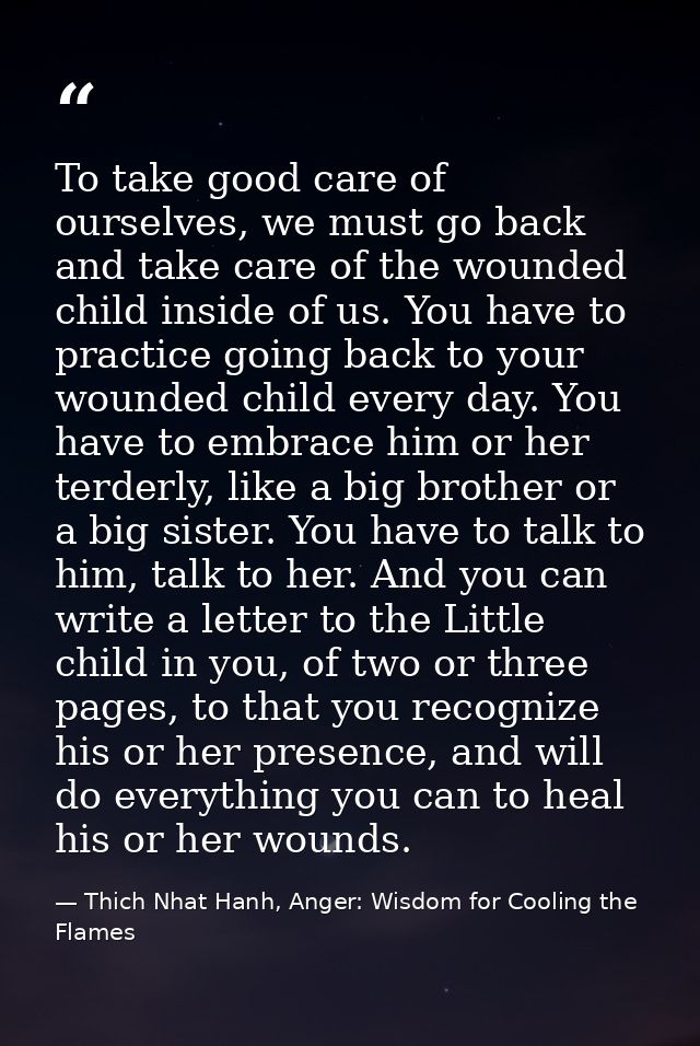 To take good care of ourselves, we must go back and take care of the wounded child inside of us. You have to practice go — Thich Nhat Hanh, Anger: Wisdom for Cooling the Flames