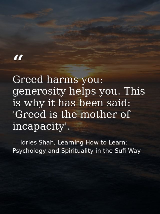Greed harms you: generosity helps you. This is why it has been said: 'Greed is the mother of incapacity'. — Idries Shah, Learning How to Learn: Psychology and Spirituality in the Sufi Way