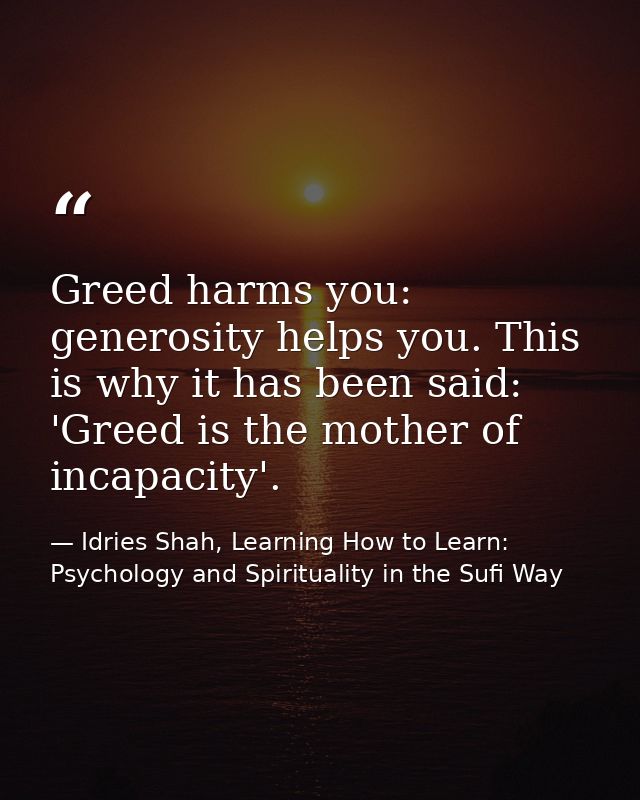 Greed harms you: generosity helps you. This is why it has been said: 'Greed is the mother of incapacity'. — Idries Shah, Learning How to Learn: Psychology and Spirituality in the Sufi Way