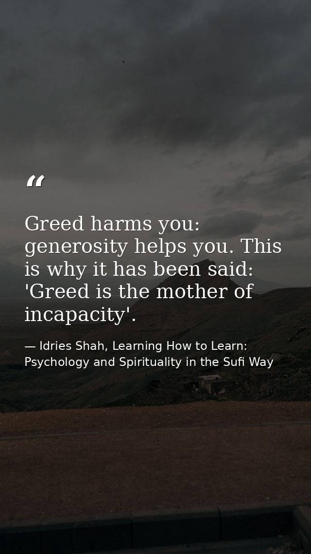 Greed harms you: generosity helps you. This is why it has been said: 'Greed is the mother of incapacity'. — Idries Shah, Learning How to Learn: Psychology and Spirituality in the Sufi Way