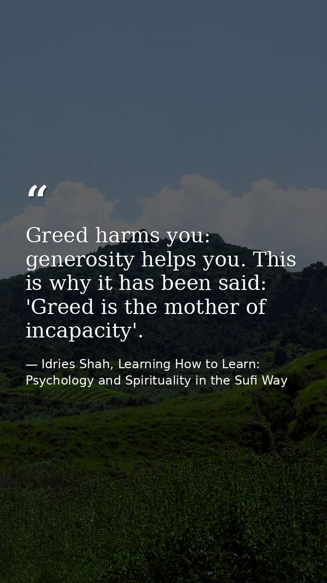Greed harms you: generosity helps you. This is why it has been said: 'Greed is the mother of incapacity'. — Idries Shah, Learning How to Learn: Psychology and Spirituality in the Sufi Way