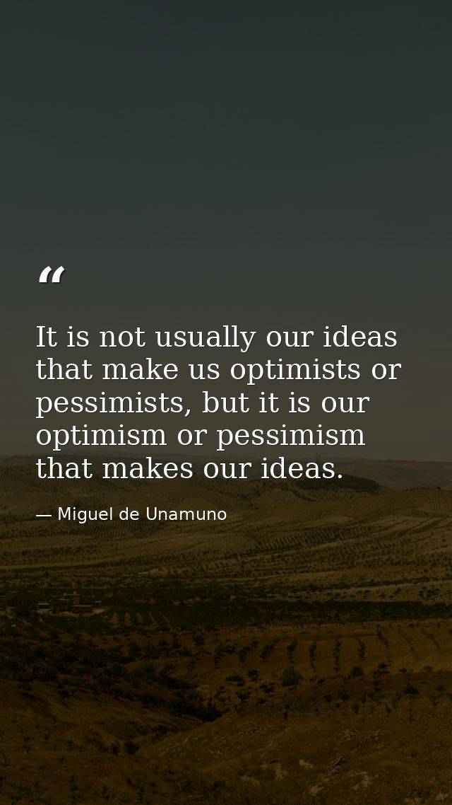 It is not usually our ideas that make us optimists or pessimists, but it is our optimism or pessimism that makes our ide — Miguel de Unamuno