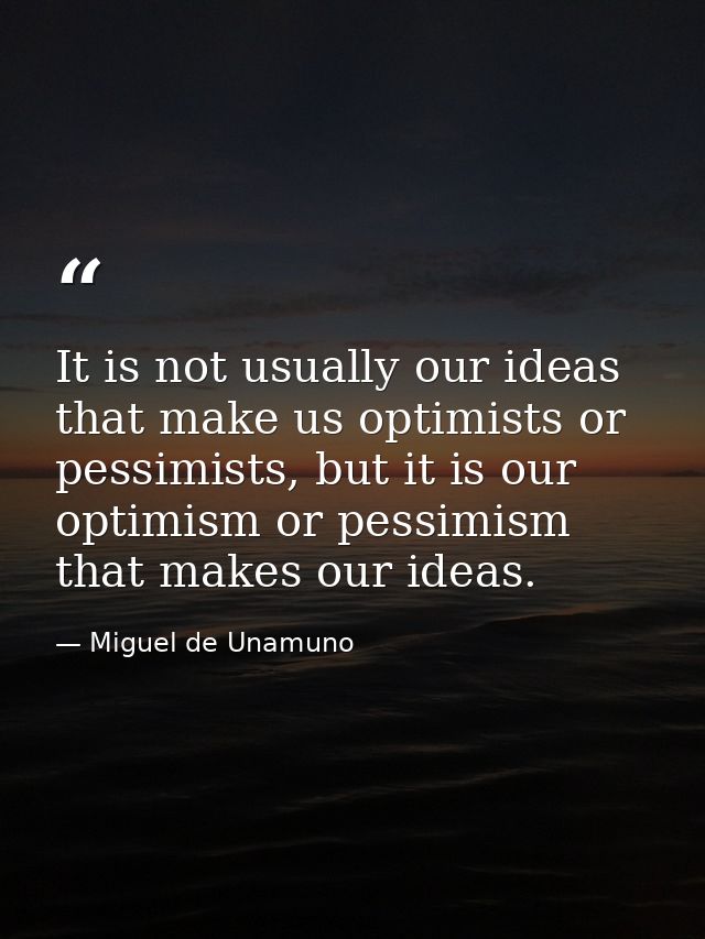 It is not usually our ideas that make us optimists or pessimists, but it is our optimism or pessimism that makes our ide — Miguel de Unamuno