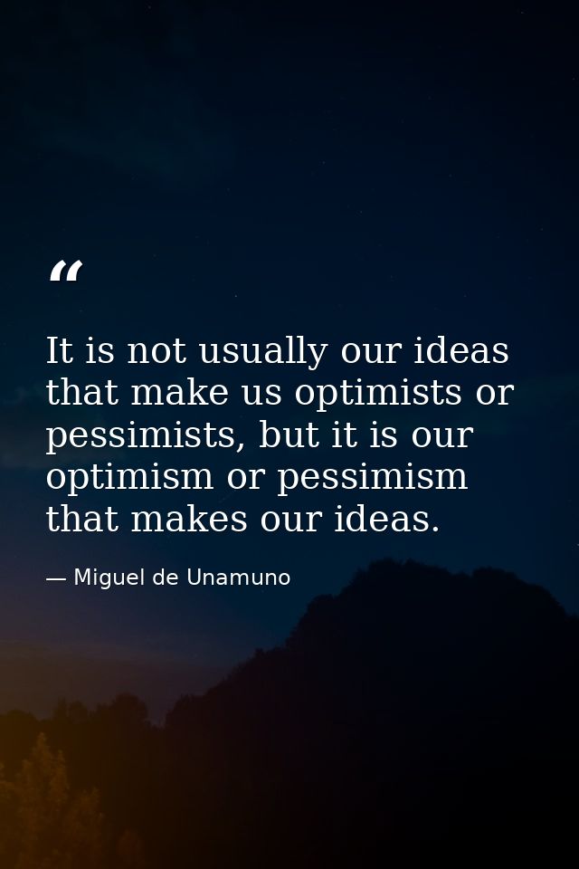 It is not usually our ideas that make us optimists or pessimists, but it is our optimism or pessimism that makes our ide — Miguel de Unamuno