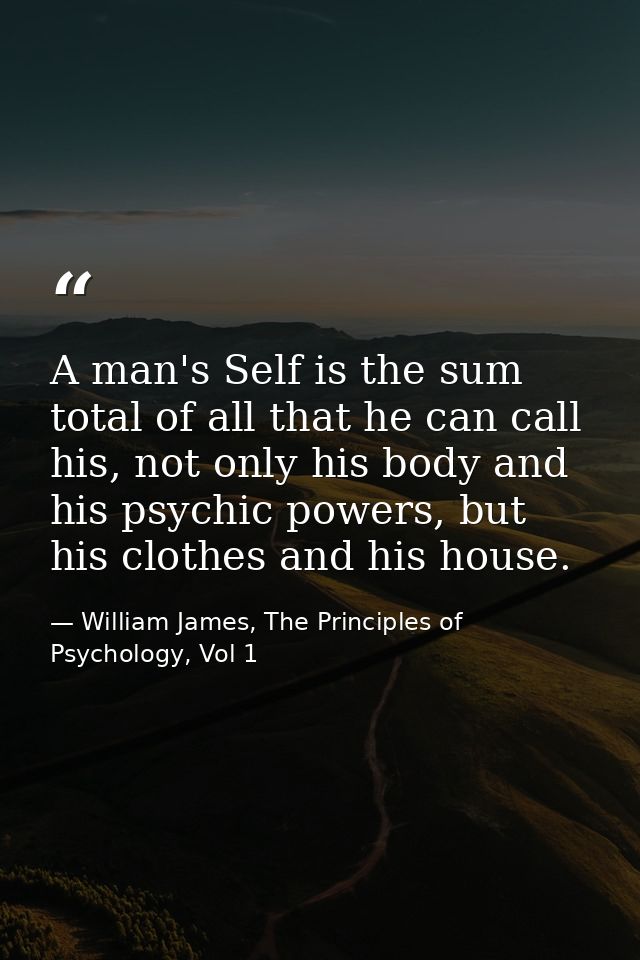 A man's Self is the sum total of all that he can call his, not only his body and his psychic powers, but his clothes and — William James, The Principles of Psychology, Vol 1