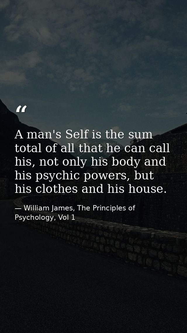 A man's Self is the sum total of all that he can call his, not only his body and his psychic powers, but his clothes and — William James, The Principles of Psychology, Vol 1