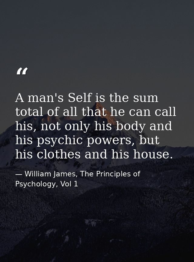 A man's Self is the sum total of all that he can call his, not only his body and his psychic powers, but his clothes and — William James, The Principles of Psychology, Vol 1