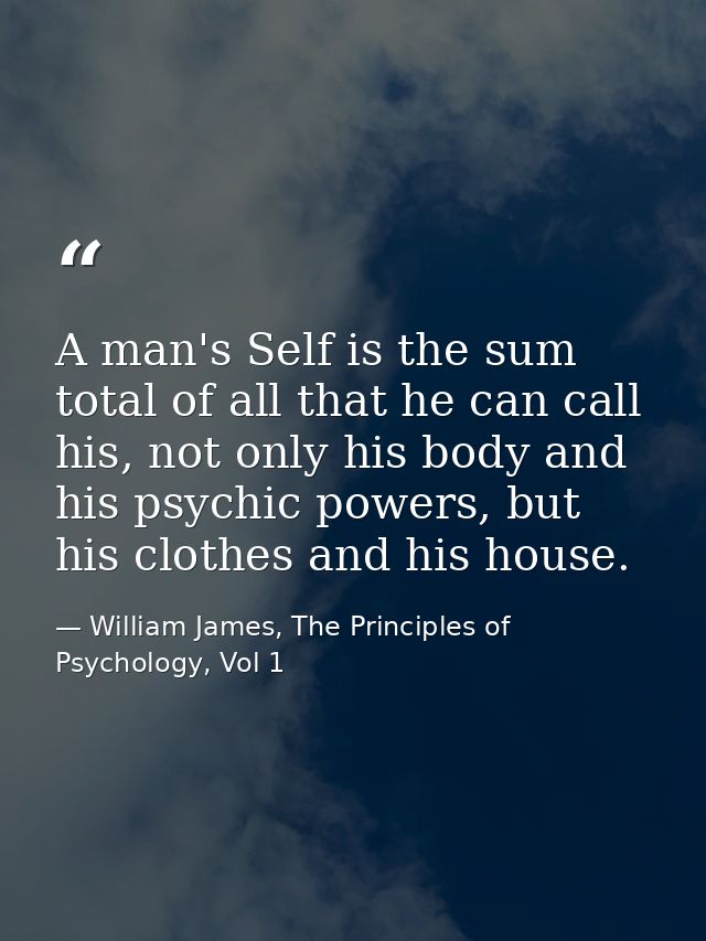 A man's Self is the sum total of all that he can call his, not only his body and his psychic powers, but his clothes and — William James, The Principles of Psychology, Vol 1