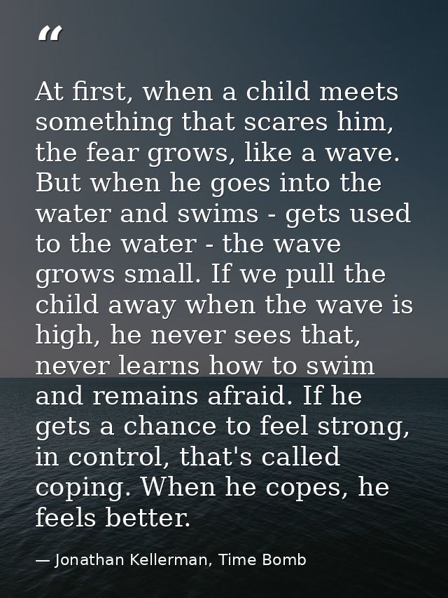 At first, when a child meets something that scares him, the fear grows, like a wave. But when he goes into the water and — Jonathan Kellerman, Time Bomb