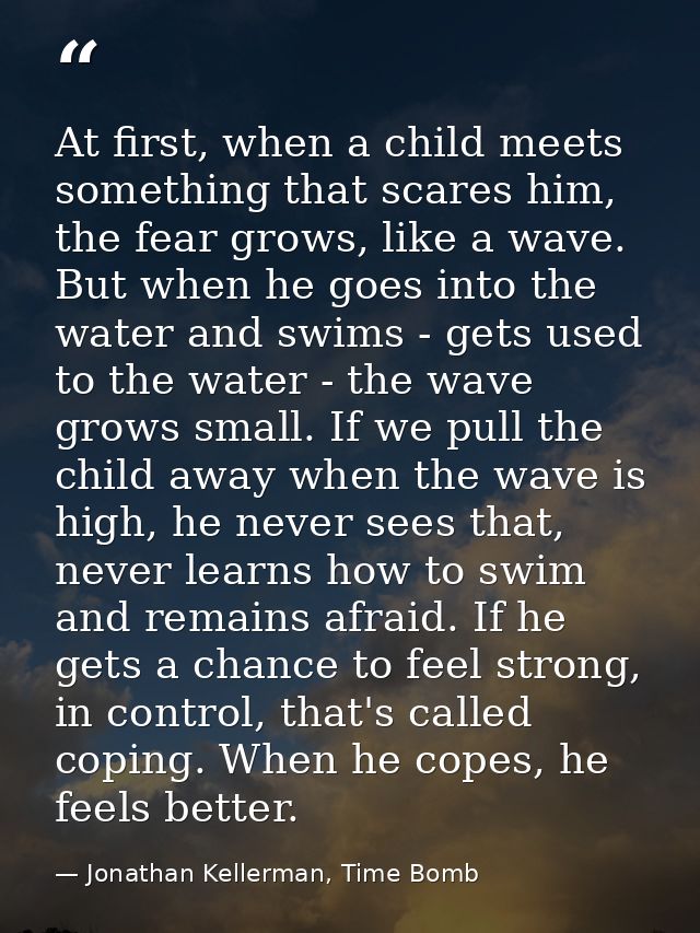 At first, when a child meets something that scares him, the fear grows, like a wave. But when he goes into the water and — Jonathan Kellerman, Time Bomb