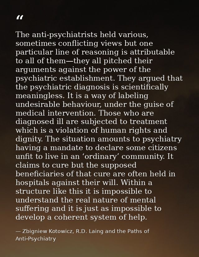 The anti-psychiatrists held various, sometimes conflicting views but one particular line of reasoning is attributable to — Zbigniew Kotowicz, R.D. Laing and the Paths of Anti-Psychiatry