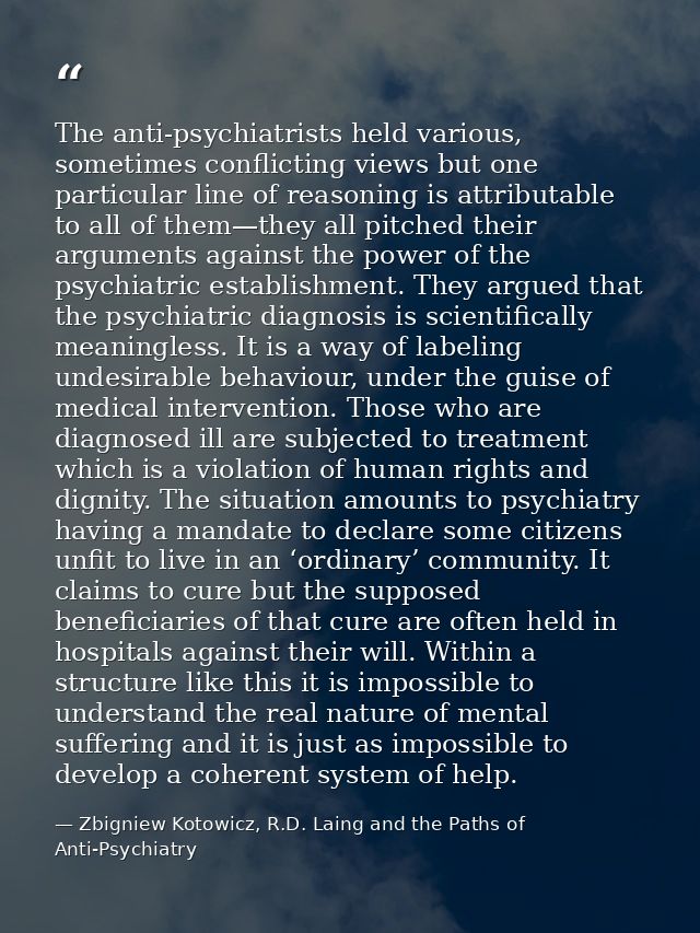 The anti-psychiatrists held various, sometimes conflicting views but one particular line of reasoning is attributable to — Zbigniew Kotowicz, R.D. Laing and the Paths of Anti-Psychiatry