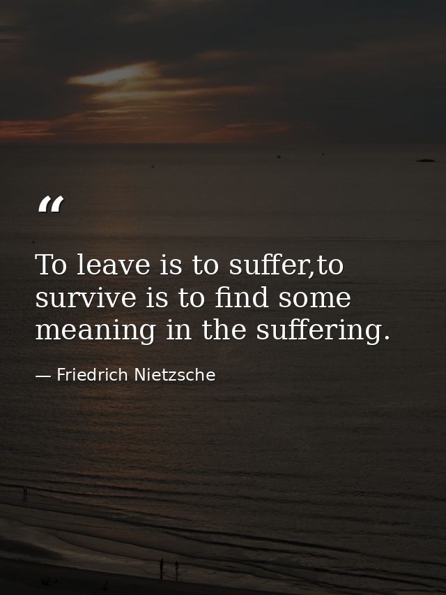 To leave is to suffer,to survive is to find some meaning in the suffering. — Friedrich Nietzsche