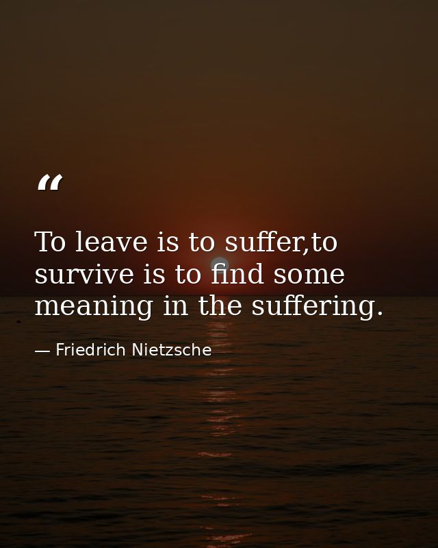 To leave is to suffer,to survive is to find some meaning in the suffering. — Friedrich Nietzsche