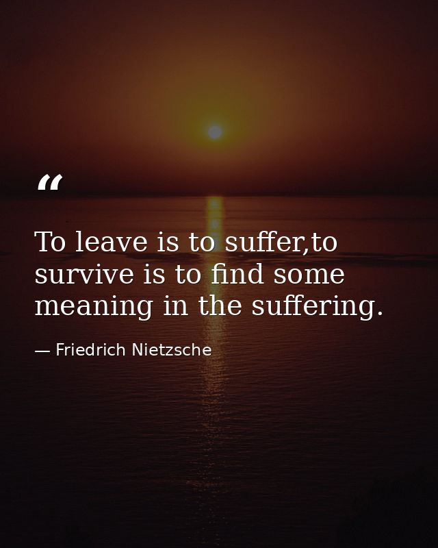 To leave is to suffer,to survive is to find some meaning in the suffering. — Friedrich Nietzsche