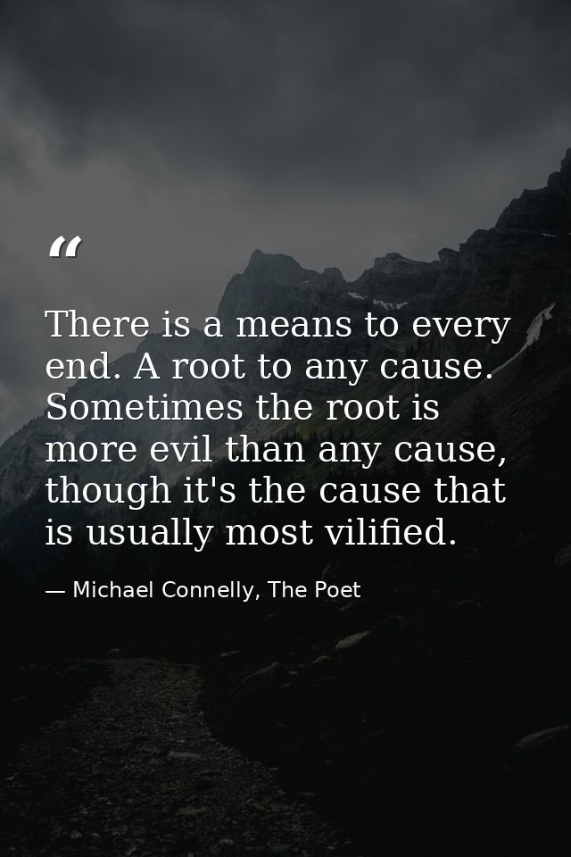 There is a means to every end. A root to any cause. Sometimes the root is more evil than any cause, though it's the caus — Michael Connelly, The Poet