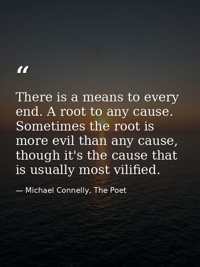 There is a means to every end. A root to any cause. Sometimes the root is more evil than any cause, though it's the caus — Michael Connelly, The Poet