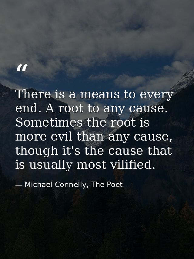There is a means to every end. A root to any cause. Sometimes the root is more evil than any cause, though it's the caus — Michael Connelly, The Poet