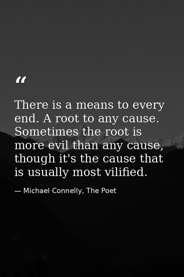There is a means to every end. A root to any cause. Sometimes the root is more evil than any cause, though it's the caus — Michael Connelly, The Poet