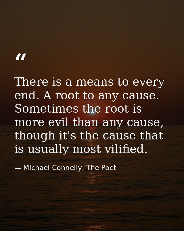 There is a means to every end. A root to any cause. Sometimes the root is more evil than any cause, though it's the caus — Michael Connelly, The Poet