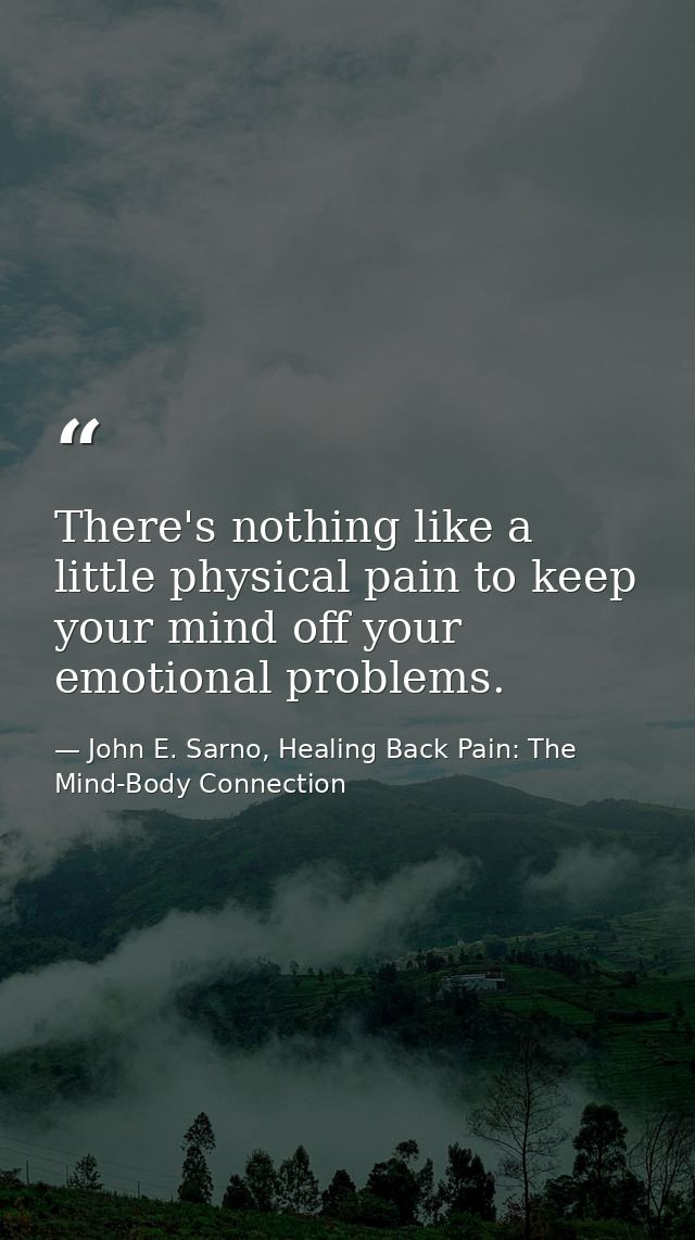 There's nothing like a little physical pain to keep your mind off your emotional problems. — John E. Sarno, Healing Back Pain: The Mind-Body Connection