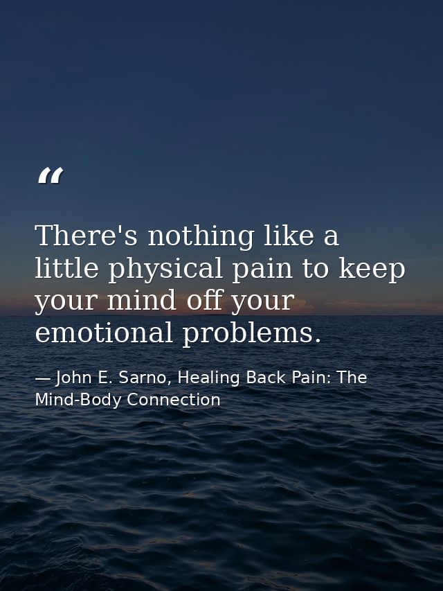 There's nothing like a little physical pain to keep your mind off your emotional problems. — John E. Sarno, Healing Back Pain: The Mind-Body Connection