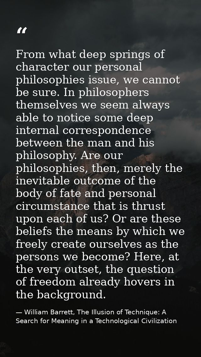 From what deep springs of character our personal philosophies issue, we cannot be sure. In philosophers themselves we se — William Barrett, The Illusion of Technique: A Search for Meaning in a Technological Civilization