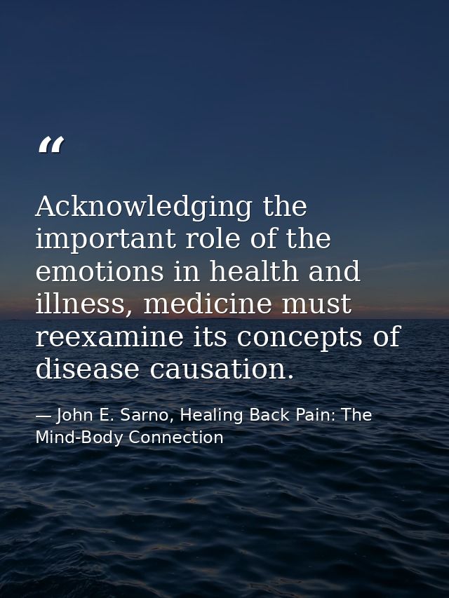 Acknowledging the important role of the emotions in health and illness, medicine must reexamine its concepts of disease  — John E. Sarno, Healing Back Pain: The Mind-Body Connection