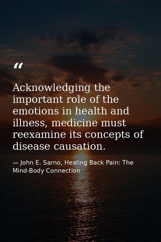 Acknowledging the important role of the emotions in health and illness, medicine must reexamine its concepts of disease  — John E. Sarno, Healing Back Pain: The Mind-Body Connection