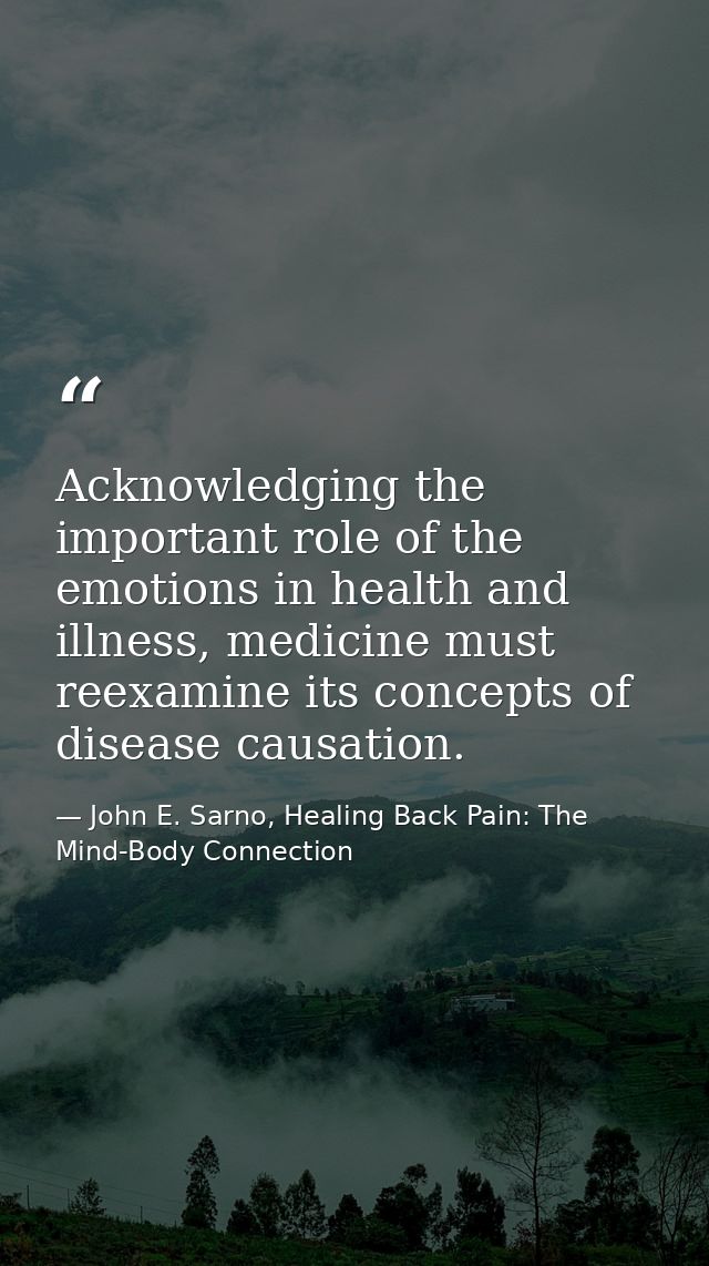 Acknowledging the important role of the emotions in health and illness, medicine must reexamine its concepts of disease  — John E. Sarno, Healing Back Pain: The Mind-Body Connection