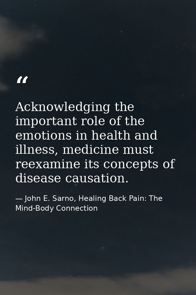 Acknowledging the important role of the emotions in health and illness, medicine must reexamine its concepts of disease  — John E. Sarno, Healing Back Pain: The Mind-Body Connection