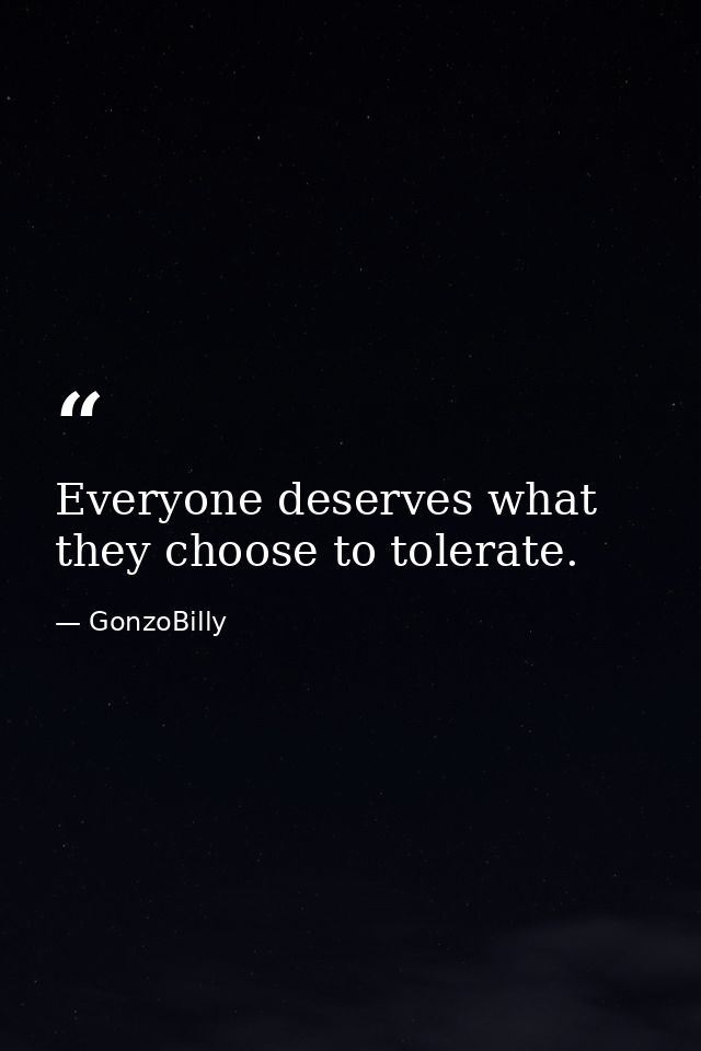 Everyone deserves what they choose to tolerate. — GonzoBilly