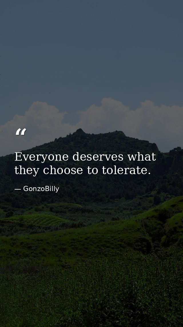 Everyone deserves what they choose to tolerate. — GonzoBilly