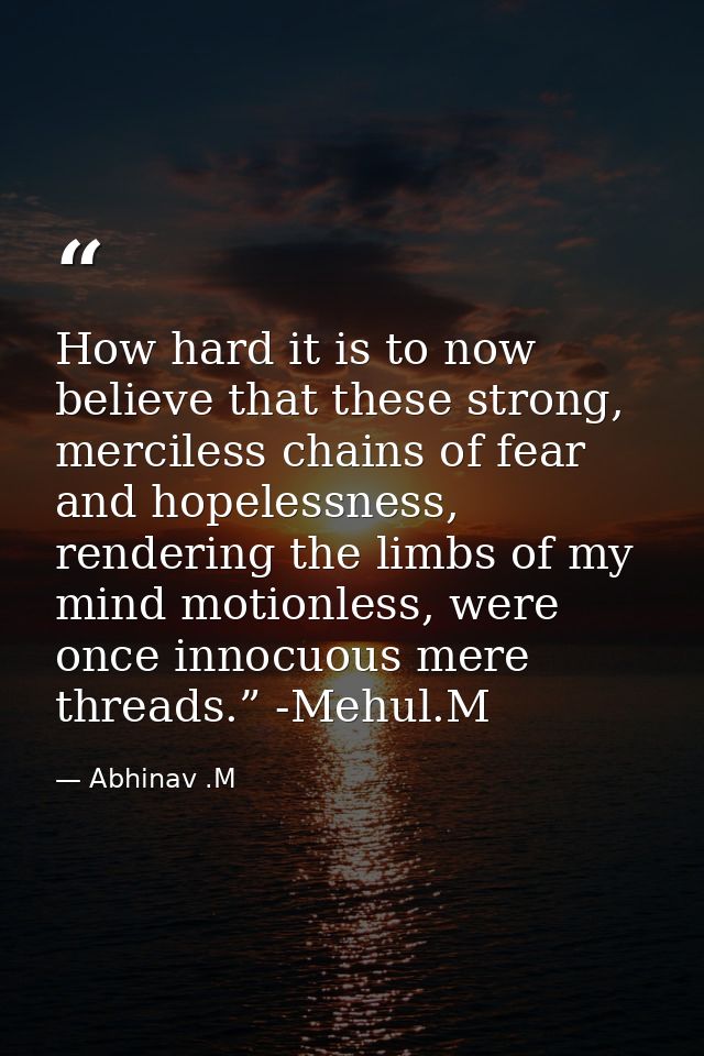 How hard it is to now believe that these strong, merciless chains of fear and hopelessness, rendering the limbs of my mi — Abhinav .M