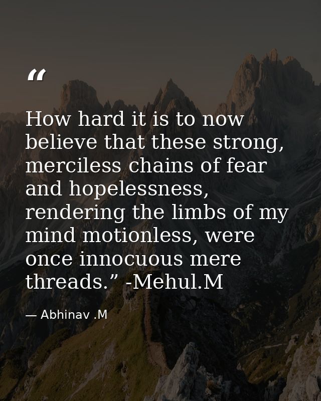 How hard it is to now believe that these strong, merciless chains of fear and hopelessness, rendering the limbs of my mi — Abhinav .M