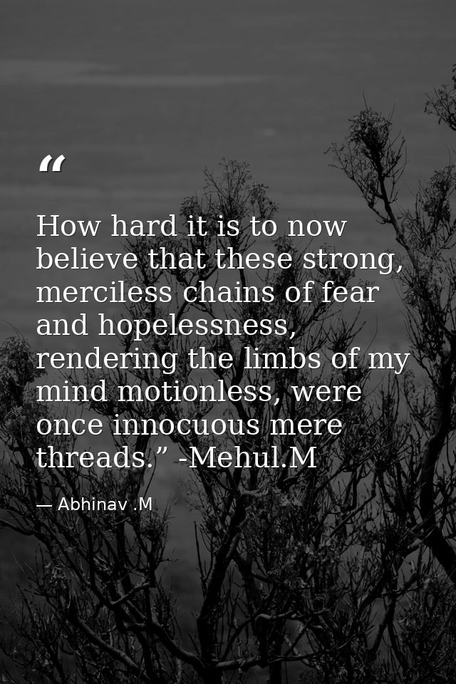 How hard it is to now believe that these strong, merciless chains of fear and hopelessness, rendering the limbs of my mi — Abhinav .M
