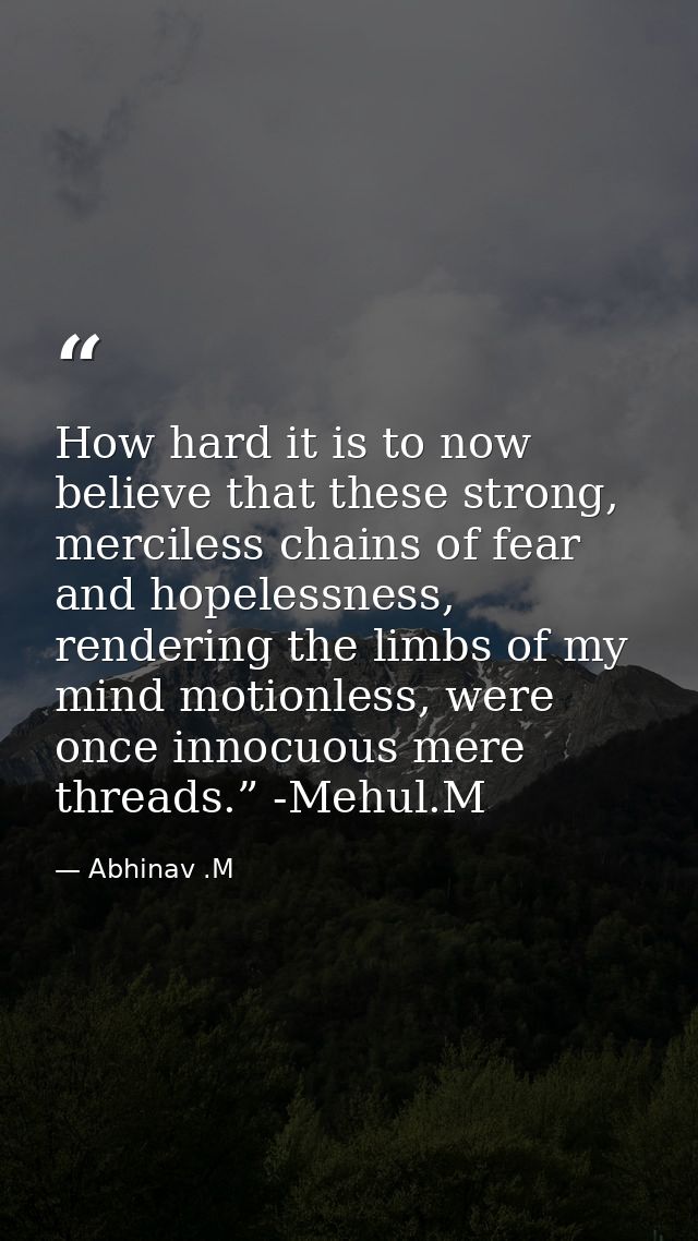 How hard it is to now believe that these strong, merciless chains of fear and hopelessness, rendering the limbs of my mi — Abhinav .M